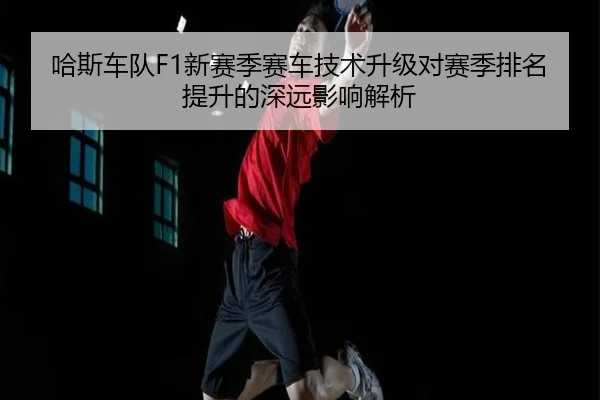 哈斯车队F1新赛季赛车技术升级对赛季排名提升的深远影响解析 | LEYU SPORTS
